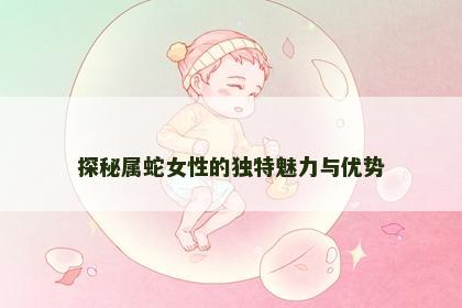 探秘属蛇女性的独特魅力与优势