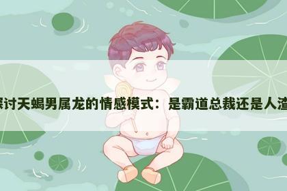 探讨天蝎男属龙的情感模式：是霸道总裁还是人渣？