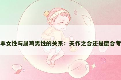 属羊女性与属鸡男性的关系：天作之合还是磨合考验