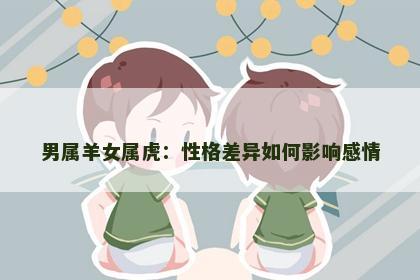 男属羊女属虎：性格差异如何影响感情