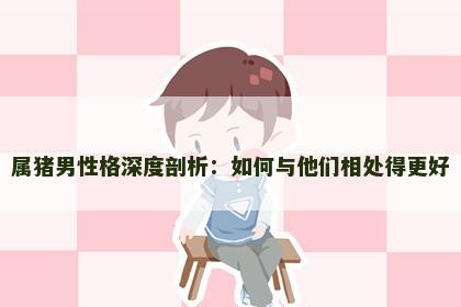 属猪男性格深度剖析：如何与他们相处得更好