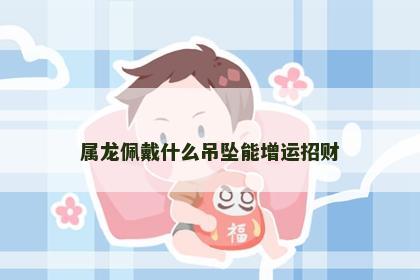 属龙佩戴什么吊坠能增运招财