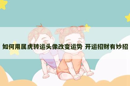 如何用属虎转运头像改变运势 开运招财有妙招