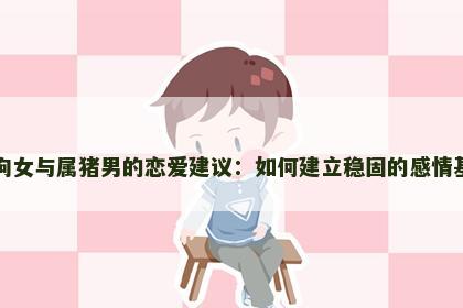 属狗女与属猪男的恋爱建议：如何建立稳固的感情基础