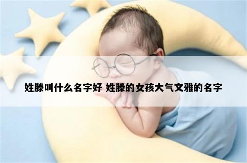 姓滕叫什么名字好 姓滕的女孩大气文雅的名字