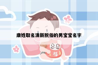 康姓取名清新脱俗的男宝宝名字