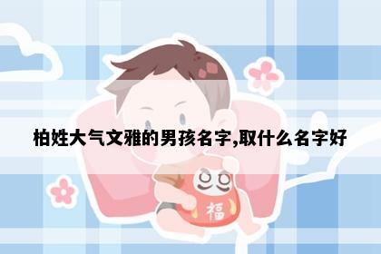 柏姓大气文雅的男孩名字,取什么名字好