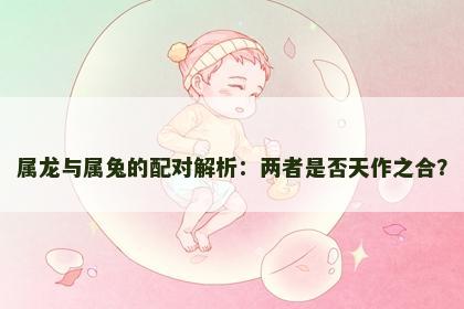 属龙与属兔的配对解析：两者是否天作之合？