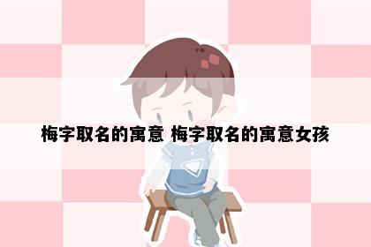 梅字取名的寓意 梅字取名的寓意女孩