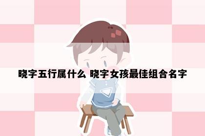 晓字五行属什么 晓字女孩最佳组合名字